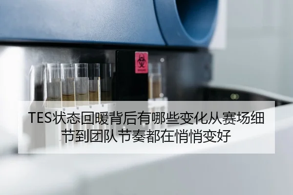TES状态回暖背后有哪些变化从赛场细节到团队节奏都在悄悄变好