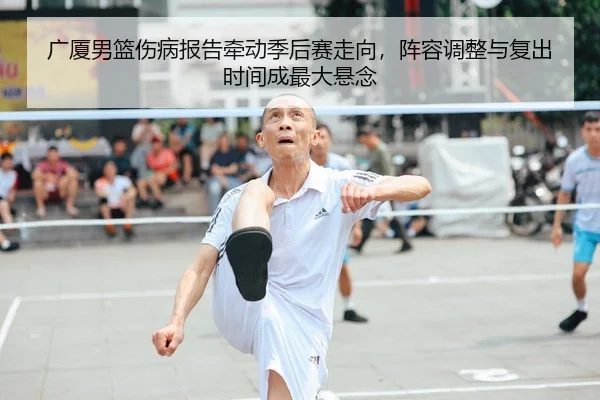 广厦男篮伤病报告牵动季后赛走向，阵容调整与复出时间成最大悬念