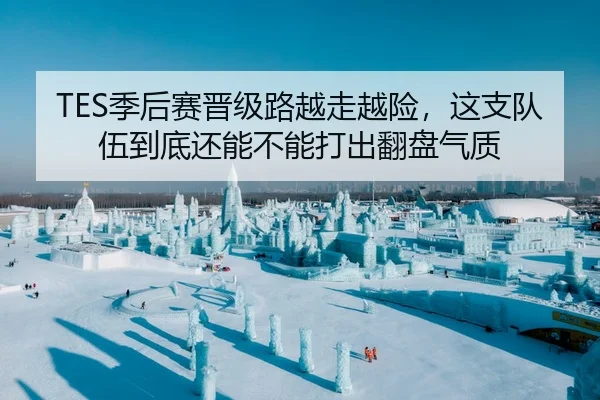 TES季后赛晋级路越走越险，这支队伍到底还能不能打出翻盘气质