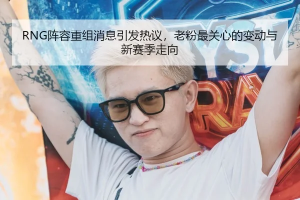 RNG阵容重组消息引发热议，老粉最关心的变动与新赛季走向